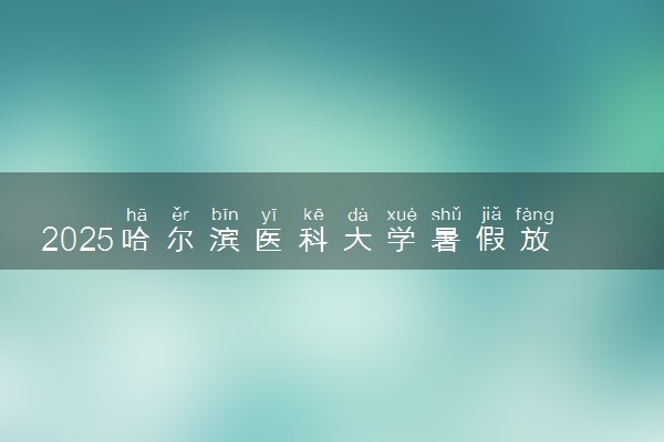 2025哈尔滨医科大学暑假放假时间及开学时间 什么时候开学