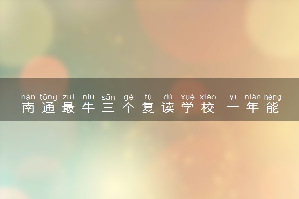 南通最牛三个复读学校 一年能提高多少分