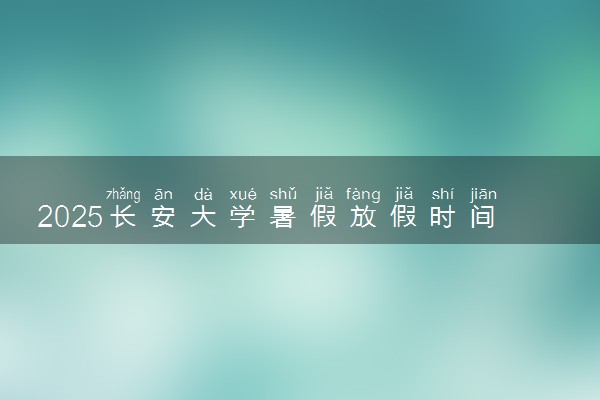 2025长安大学暑假放假时间及开学时间 什么时候开学