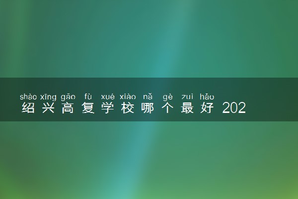 绍兴高复学校哪个最好 2025高考复读机构推荐