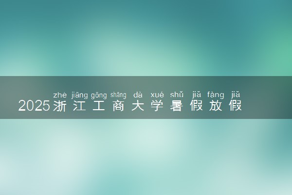 2025浙江工商大学暑假放假时间及开学时间 什么时候开学