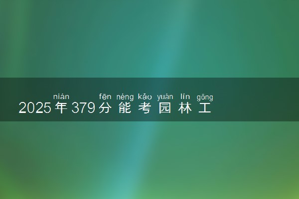 2025年379分能考园林工程技术专业吗 379分园林工程技术专业大学推荐