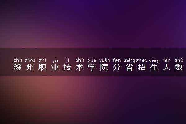 滁州职业技术学院分省招生人数及招生专业2025年招生计划参考