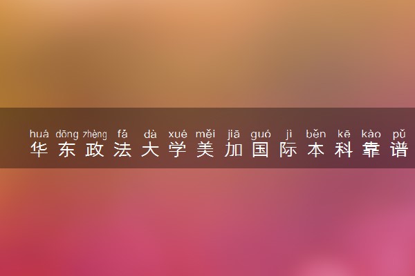 华东政法大学美加国际本科靠谱吗 高考生如何申请