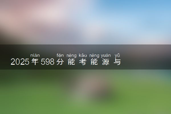 2025年598分能考能源与动力工程专业吗 598分能源与动力工程专业大学推荐