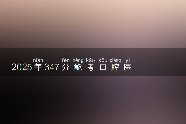 2025年347分能考口腔医学技术专业吗 347分口腔医学技术专业大学推荐
