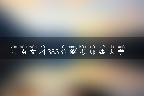 云南文科383分能考哪些大学 2025考生稳上的大学名单
