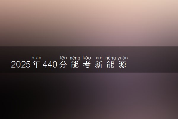 2025年440分能考新能源汽车技术专业吗 440分新能源汽车技术专业大学推荐