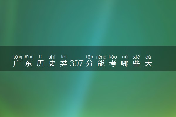 广东历史类307分能考哪些大学 2025考生稳上的大学名单
