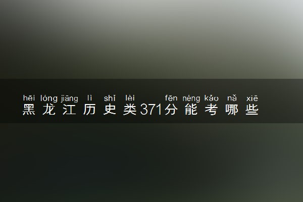 黑龙江历史类371分能考哪些大学 2025考生稳上的大学名单