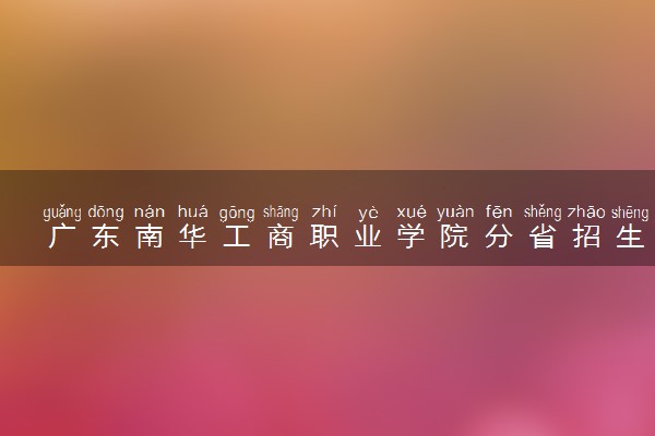 广东南华工商职业学院分省招生人数及招生专业2025年招生计划参考