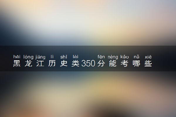黑龙江历史类350分能考哪些大学 2025考生稳上的大学名单