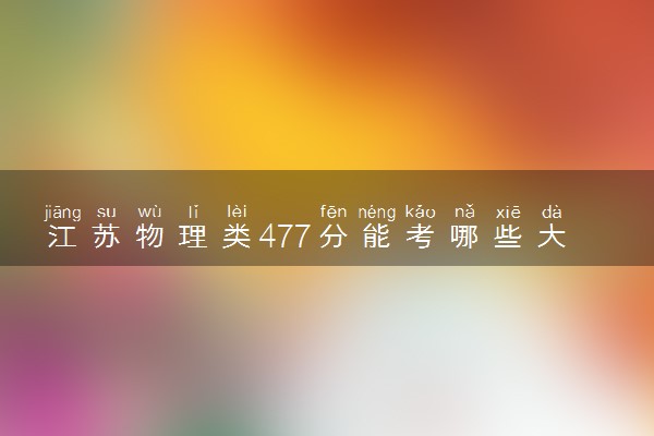 江苏物理类477分能考哪些大学 2025考生稳上的大学名单