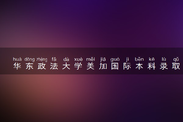 华东政法大学美加国际本科录取条件详解 适合哪些学生