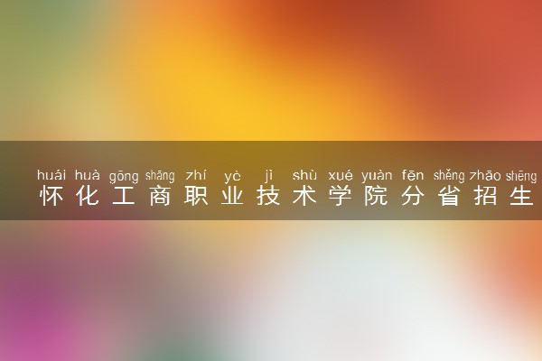 怀化工商职业技术学院分省招生人数及招生专业2025年招生计划参考