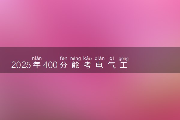 2025年400分能考电气工程及其自动化专业吗 400分电气工程及其自动化专业大学推荐