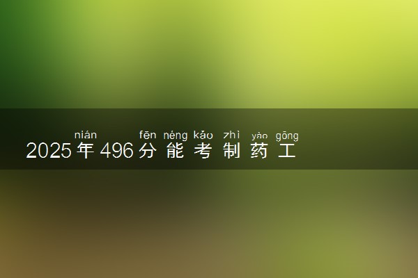 2025年496分能考制药工程专业吗 496分制药工程专业大学推荐