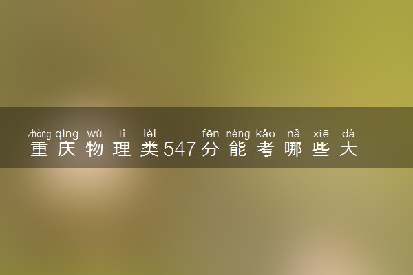 重庆物理类547分能考哪些大学 2025考生稳上的大学名单