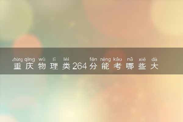 重庆物理类264分能考哪些大学 2025考生稳上的大学名单