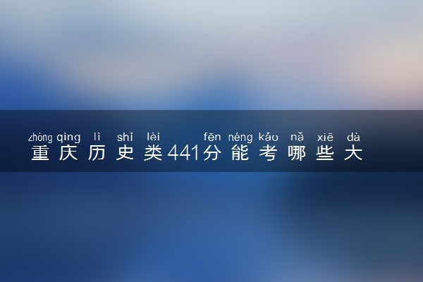 重庆历史类441分能考哪些大学 2025考生稳上的大学名单