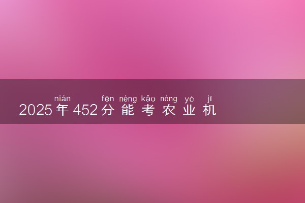 2025年452分能考农业机械化及其自动化专业吗 452分农业机械化及其自动化专业大学推荐