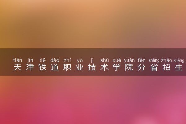 天津铁道职业技术学院分省招生人数及招生专业2025年招生计划参考