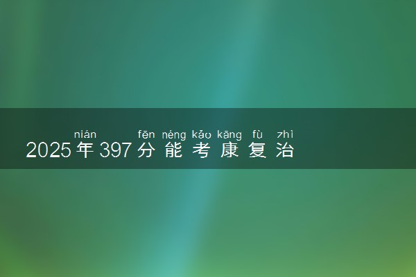 2025年397分能考康复治疗技术专业吗 397分康复治疗技术专业大学推荐