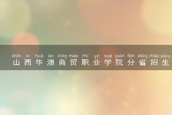 山西华澳商贸职业学院分省招生人数及招生专业2025年招生计划参考
