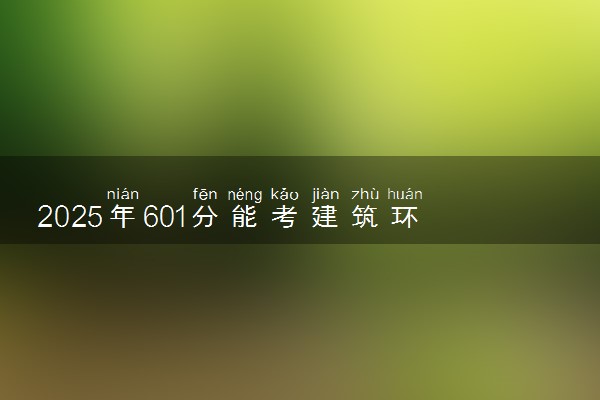 2025年601分能考建筑环境与能源应用工程专业吗 601分建筑环境与能源应用工程专业大学推荐