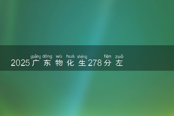 2025广东物化生278分左右能上什么大学 可以报考的院校名单