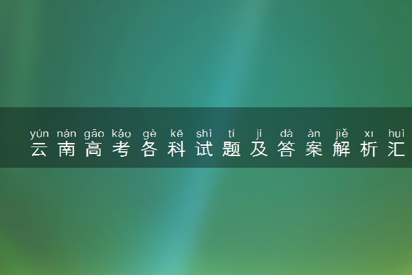 云南高考各科试题及答案解析汇总（2025考后更新）
