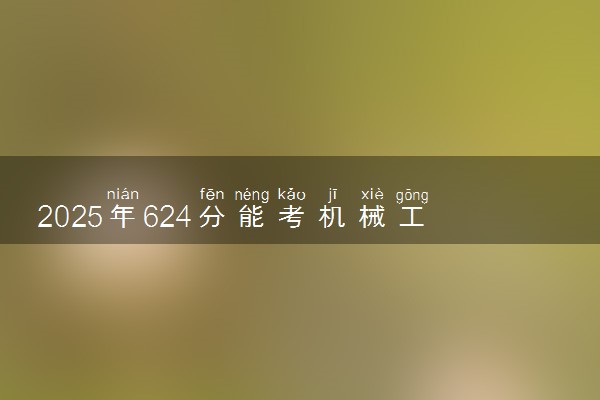 2025年624分能考机械工程专业吗 624分机械工程专业大学推荐