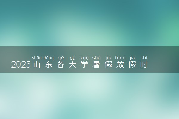 2025山东各大学暑假放假时间及开学时间 什么时候开学