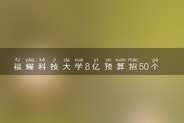 福耀科技大学8亿预算招50个学生 招生标准是什么