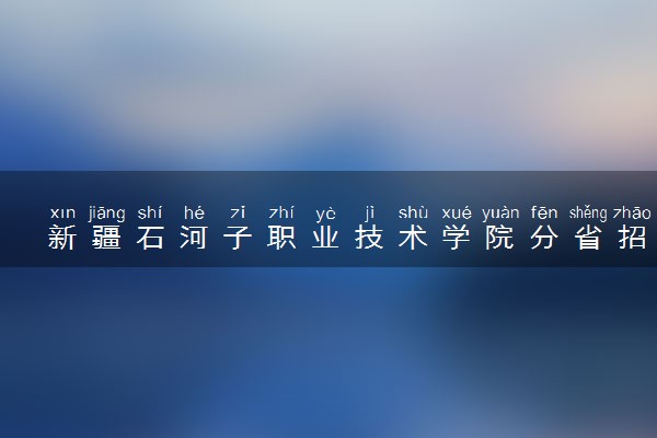 新疆石河子职业技术学院分省招生人数及招生专业2025年招生计划参考