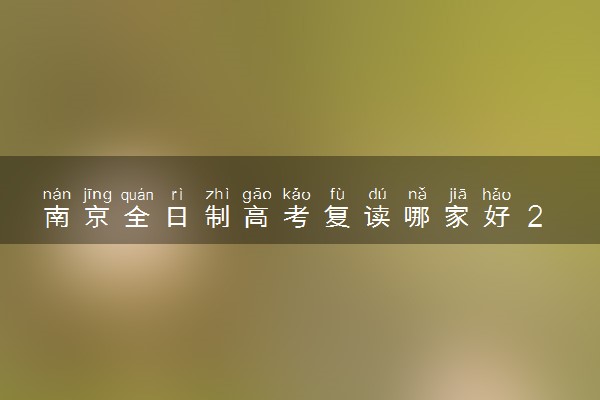 南京全日制高考复读哪家好 2025提分高的复读机构