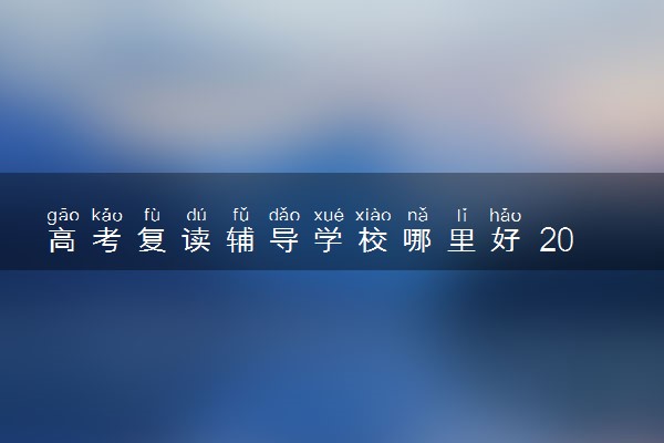 高考复读辅导学校哪里好 2025全国复读机构排行榜