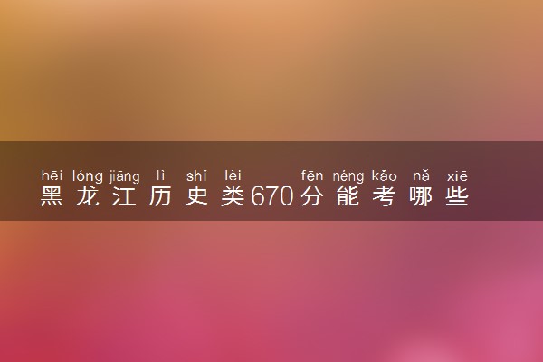 黑龙江历史类670分能考哪些大学 2025考生稳上的大学名单