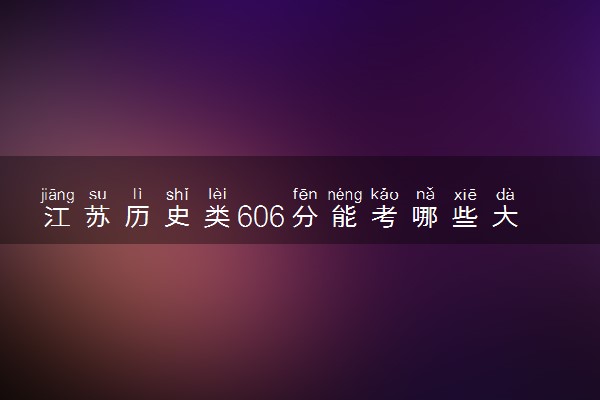 江苏历史类606分能考哪些大学 2025考生稳上的大学名单