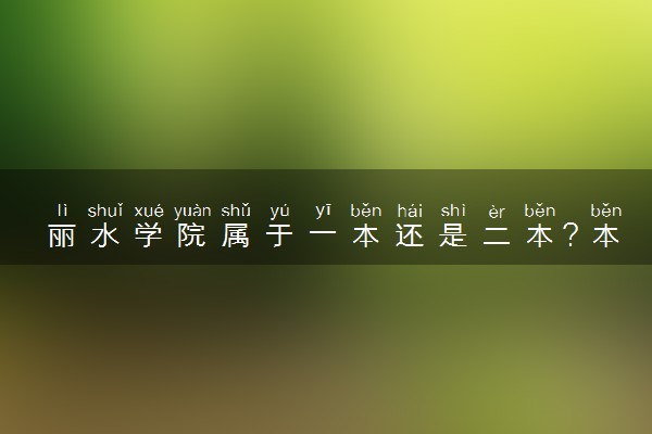 丽水学院属于一本还是二本？本科一批、二批的区别及报考建议