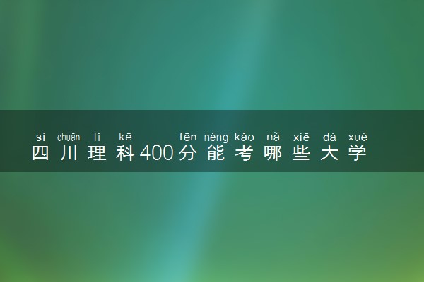 四川理科400分能考哪些大学 2025考生稳上的大学名单