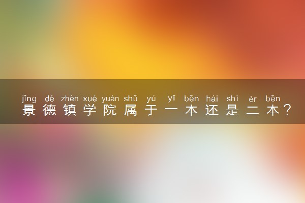 景德镇学院属于一本还是二本？2025年报考建议及分数线预测