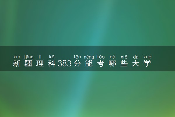 新疆理科383分能考哪些大学 2025考生稳上的大学名单