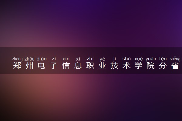 郑州电子信息职业技术学院分省招生人数及招生专业2025年招生计划参考