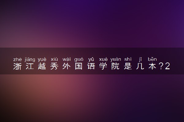 浙江越秀外国语学院是几本？2025年各省录取分数线预测及报考建议