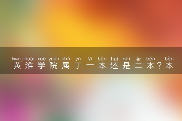 黄淮学院属于一本还是二本？本科一批、二批的区别及报考建议