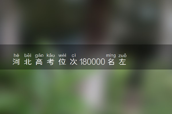 河北高考位次180000名左右报什么大学好（2025年参考）