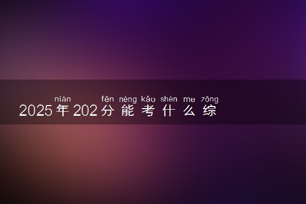 2025年202分能考什么综合类大学 哪些大学值得报