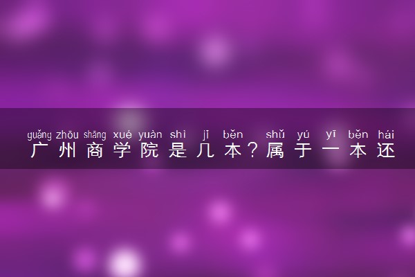 广州商学院是几本？属于一本还是二本？2025年分数线预测及报考建议