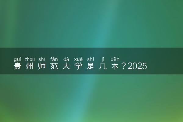 贵州师范大学是几本？2025年各省录取分数线预测及报考建议